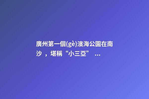 廣州第一個(gè)濱海公園在南沙，堪稱“小三亞”，景色迷人還免費(fèi)